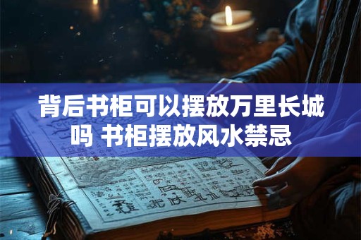 背后书柜可以摆放万里长城吗 书柜摆放风水禁忌