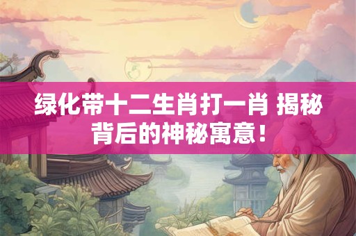 绿化带十二生肖打一肖 揭秘背后的神秘寓意！