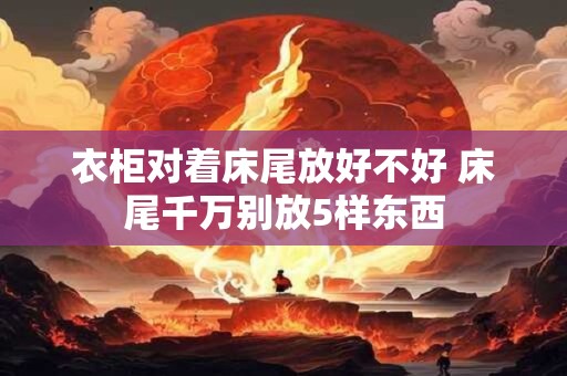 衣柜对着床尾放好不好 床尾千万别放5样东西