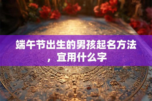 端午节出生的男孩起名方法，宜用什么字