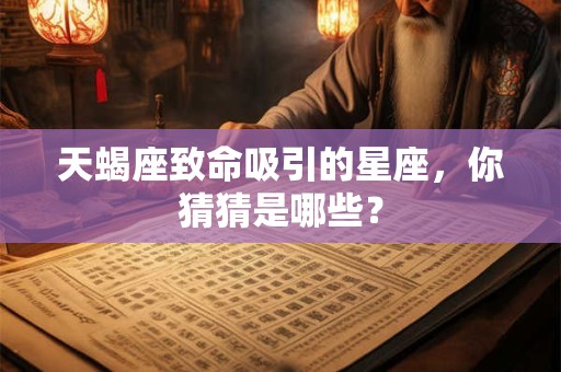 天蝎座致命吸引的星座，你猜猜是哪些？