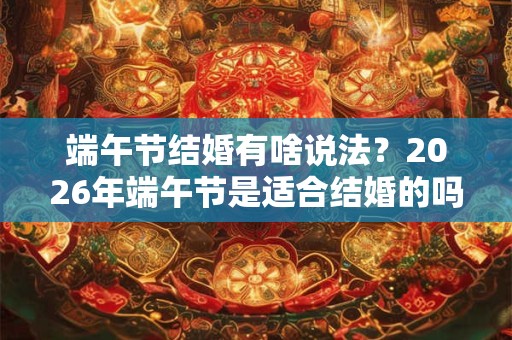 端午节结婚有啥说法？2026年端午节是适合结婚的吗？