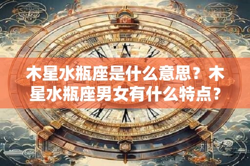 木星水瓶座是什么意思？木星水瓶座男女有什么特点？