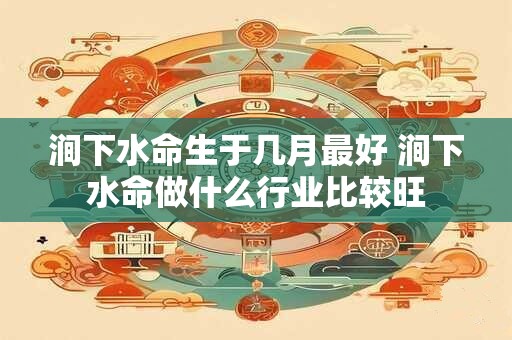 涧下水命生于几月最好 涧下水命做什么行业比较旺