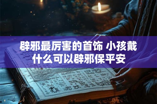 辟邪最厉害的首饰 小孩戴什么可以辟邪保平安