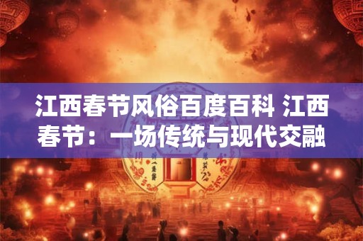 江西春节风俗百度百科 江西春节：一场传统与现代交融的盛宴