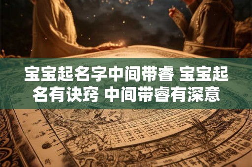宝宝起名字中间带睿 宝宝起名有诀窍 中间带睿有深意
