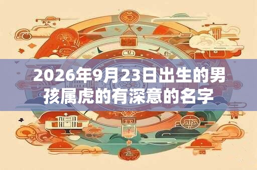 2026年9月23日出生的男孩属虎的有深意的名字