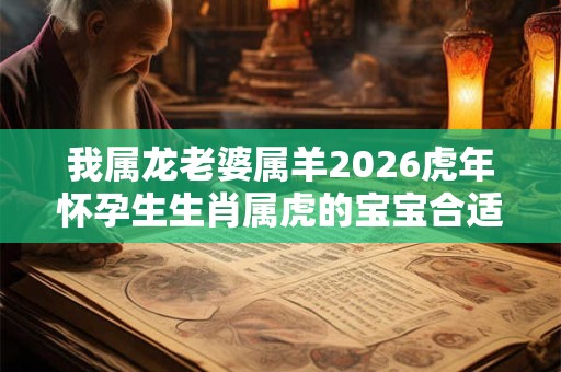 我属龙老婆属羊2026虎年怀孕生生肖属虎的宝宝合适吗？