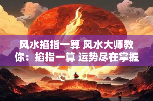 风水掐指一算 风水大师教你：掐指一算 运势尽在掌握！