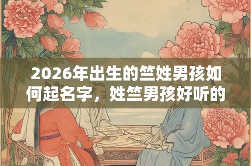 2026年出生的竺姓男孩如何起名字，姓竺男孩好听的名字
