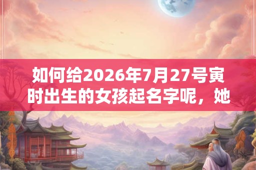 如何给2026年7月27号寅时出生的女孩起名字呢，她的五行又是什么呢？