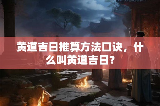 黄道吉日推算方法口诀，什么叫黄道吉日？