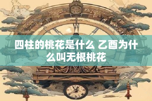 四柱的桃花是什么 乙酉为什么叫无根桃花