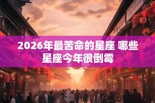 2026年最苦命的星座 哪些星座今年很倒霉 2026年最苦命的星座 哪些星座今年很倒霉