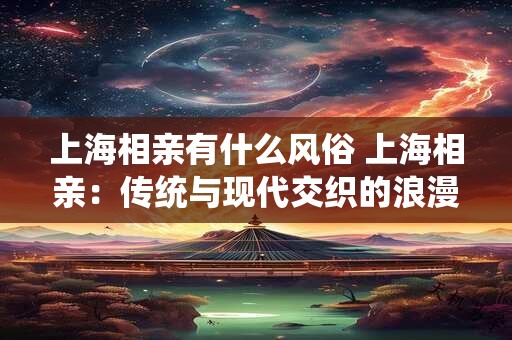 上海相亲有什么风俗 上海相亲：传统与现代交织的浪漫之都