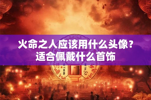 火命之人应该用什么头像？适合佩戴什么首饰