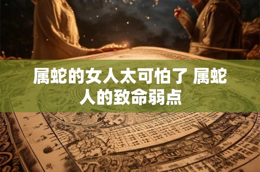 属蛇的女人太可怕了 属蛇人的致命弱点
