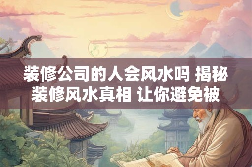 装修公司的人会风水吗 揭秘装修风水真相 让你避免被忽悠！