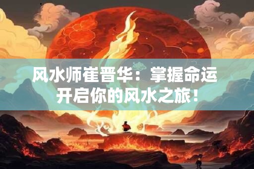 风水师崔晋华：掌握命运 开启你的风水之旅！