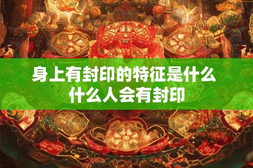 身上有封印的特征是什么 什么人会有封印