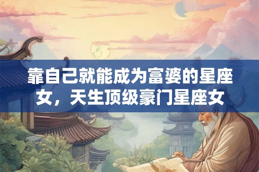靠自己就能成为富婆的星座女，天生顶级豪门星座女
