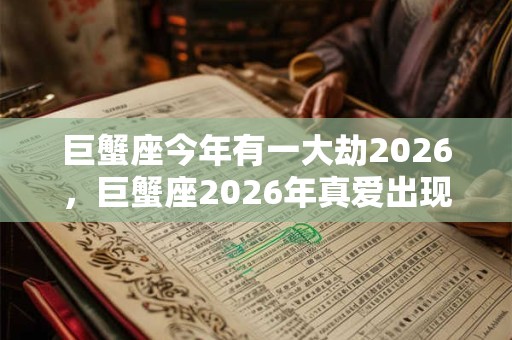 巨蟹座今年有一大劫2026，巨蟹座2026年真爱出现