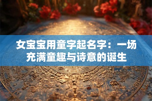 女宝宝用童字起名字：一场充满童趣与诗意的诞生