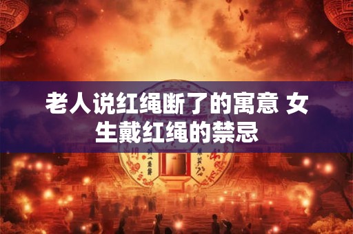 老人说红绳断了的寓意 女生戴红绳的禁忌