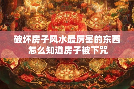 破坏房子风水最厉害的东西 怎么知道房子被下咒