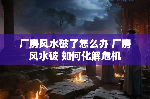 厂房风水破了怎么办 厂房风水破 如何化解危机