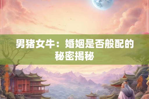 男猪女牛：婚姻是否般配的秘密揭秘