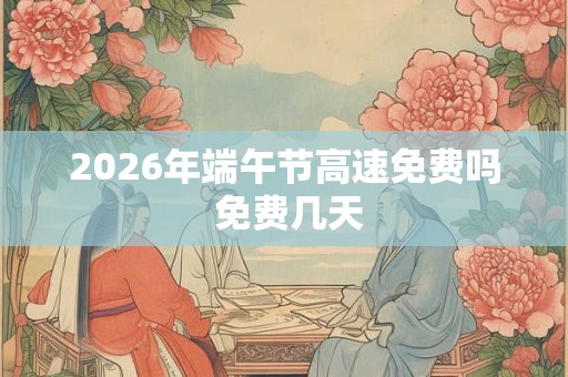 2026年端午节高速免费吗 免费几天