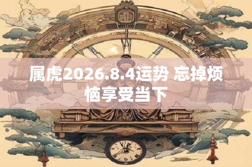 属虎2026.8.4运势 忘掉烦恼享受当下 属虎2026.8.4运势 忘掉烦恼享受当下