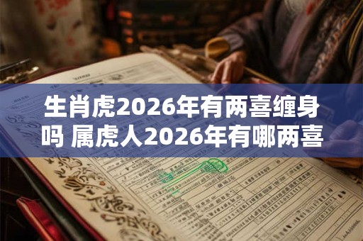 生肖虎2026年有两喜缠身吗 属虎人2026年有哪两喜