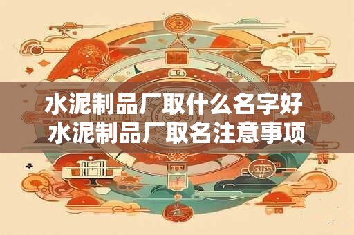 水泥制品厂取什么名字好 水泥制品厂取名注意事项 水泥制品厂取什么名字好 水泥制品厂取名注意事项