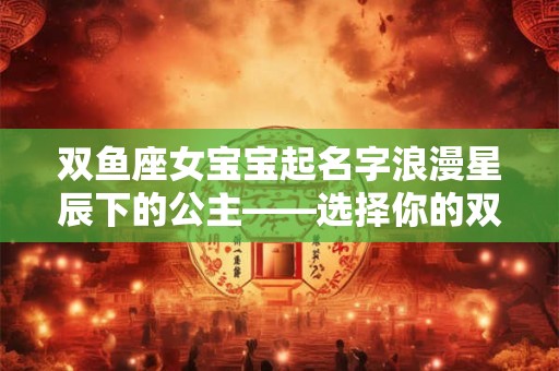 双鱼座女宝宝起名字浪漫星辰下的公主——选择你的双鱼座名字 双鱼座女宝宝起名字浪漫星辰下的公主——选择你的双鱼座名字