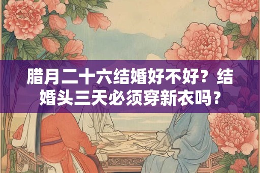 腊月二十六结婚好不好？结婚头三天必须穿新衣吗？