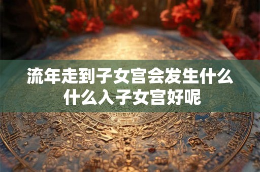 流年走到子女宫会发生什么 什么入子女宫好呢