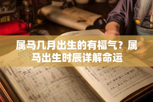 属马几月出生的有福气？属马出生时辰详解命运