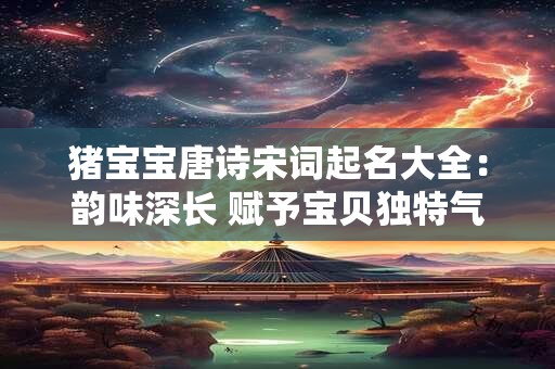 猪宝宝唐诗宋词起名大全：韵味深长 赋予宝贝独特气质的姓名