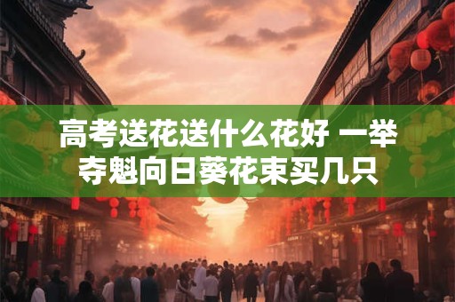 高考送花送什么花好 一举夺魁向日葵花束买几只
