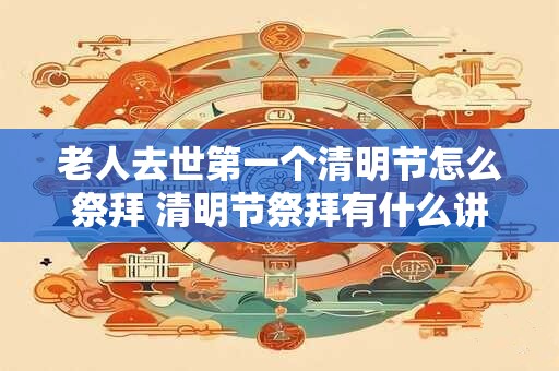 老人去世第一个清明节怎么祭拜 清明节祭拜有什么讲究