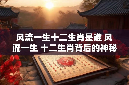 风流一生十二生肖是谁 风流一生 十二生肖背后的神秘传奇！