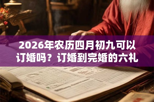 2026年农历四月初九可以订婚吗？订婚到完婚的六礼流程