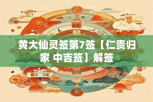 黄大仙灵签第7签【仁贵归家 中吉签】解签 黄大仙灵签第7签【仁贵归家 中吉签】解签