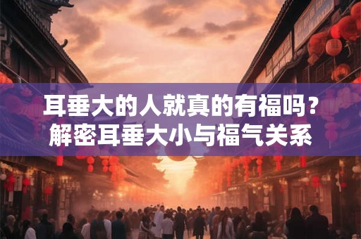 耳垂大的人就真的有福吗？解密耳垂大小与福气关系