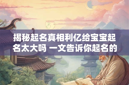 揭秘起名真相利亿给宝宝起名太大吗 一文告诉你起名的玄机！