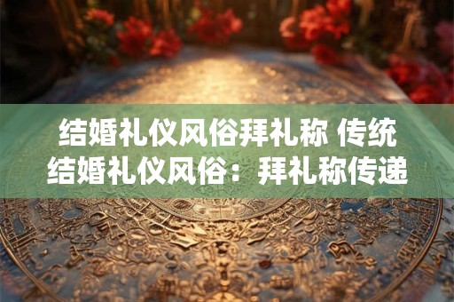 结婚礼仪风俗拜礼称 传统结婚礼仪风俗：拜礼称传递千年祝福