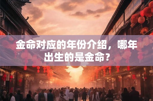 金命对应的年份介绍，哪年出生的是金命？